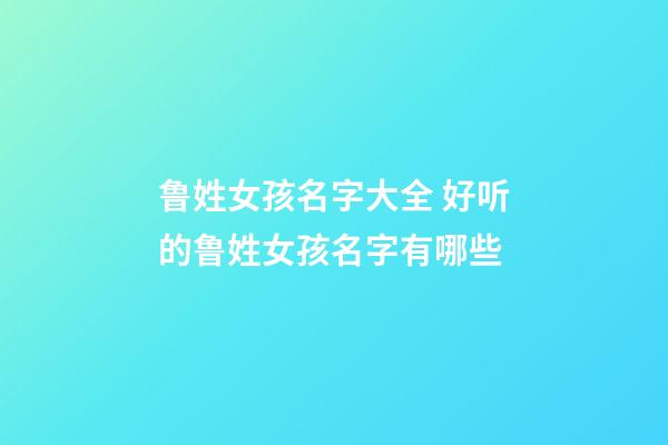 鲁姓女孩名字大全 好听的鲁姓女孩名字有哪些